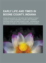 Early Life and Times in Boone County, Indiana; Giving an Account of the Early Settlement of Each Locality, Church Histories, County and Township Offic,123040483X,9781230404837