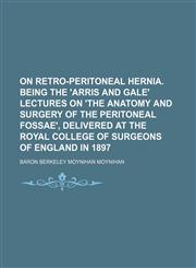 On retro-peritoneal hernia. Being the 'Arris and Gale' lectures on 'The anatomy and surgery of the peritoneal fossae', delivered at the Royal College of Surgeons of England in 1897,1151123838,9781151123831