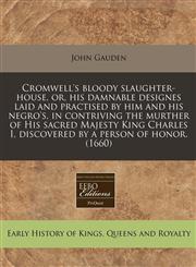 Cromwell's bloody slaughter-house, or, his damnable designes laid and practised by him and his negro's, in contriving the murther of His sacred Majesty King Charles I, discovered by a person of honor. (1660),1240808496,9781240808496