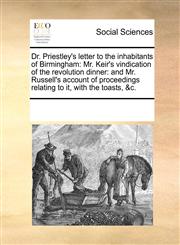 Dr. Priestley's letter to the inhabitants of Birmingham Mr. Keir's vindication of the revolution dinner: and Mr. Russell's account of proceedings relating to it, with the toasts, &c.,1170257925,9781170257920