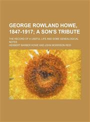 George Rowland Howe, 1847-1917; The record of a useful life and some genealogical notes,1155071905,9781155071909