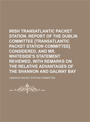 Irish Transatlantic Packet Station. Report of the Dublin Committee [Transatlantic Packet Station Committee] Considered, and Mr. Whiteside's Statement Reviewed, With Remarks on the Relative Advantages of the Shannon and Galway Bay,1151512494,9781151512499