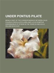 Under Pontius Pilate; Being a Part of the Correspondence Between Caius Claudius Proculus in Judea and Lucius Domitius Ahenobarbus at Athens in the Years 28 and 29 A.d.,1151296333,9781151296337