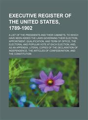 Executive register of the United States, 1789-1902; a list of the presidents and their cabinets, to which have been added the laws governing their election, appointment, qualification, and term of office, the electoral and popular vote at each election, a,1150551690,9781150551697