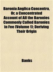 Baronia Anglica Concentra, Or, a Concentrated Account of All the Baronies Commonly Called Baronies in Fee (Volume 1); Deriving Their Origin,1151910252,9781151910257