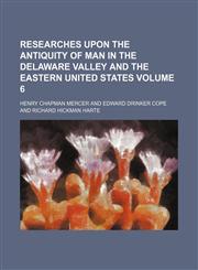 Researches upon the antiquity of man in the Delaware valley and the eastern United States Volume 6,115221473X,9781152214736