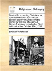 Comfort for mourning Christians or, consolation drawn from various sources to prevent unreasonable sorrow for the loss of departed friends A sermon, preached at Fleet, in Lincolnshire, October 27th, 1789:,1171399022,9781171399025
