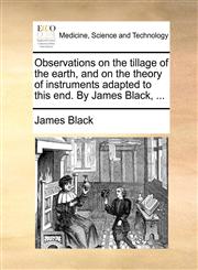 Observations on the tillage of the earth, and on the theory of instruments adapted to this end. By James Black, ...,1170359612,9781170359617