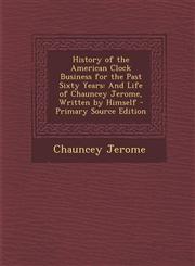 History of the American Clock Business for the Past Sixty Years And Life of Chauncey Jerome, Written by Himself - Primary Source Edition,1295493268,9781295493265