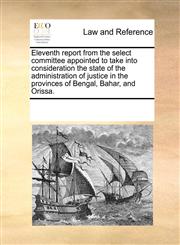 Eleventh report from the select committee appointed to take into consideration the state of the administration of justice in the provinces of Bengal, Bahar, and Orissa.,1170758738,9781170758731