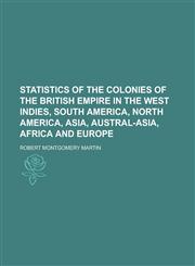 Statistics of the Colonies of the British Empire in the West Indies, South America, North America, Asia, Austral-Asia, Africa and Europe,123693668X,9781236936684