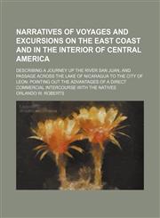 Narratives of voyages and excursions on the east coast and in the interior of Central America; describing a journey up the river San Juan, and passage across the lake of Nicaragua to the city of Leon pointing out the advantages of a,1236525531,9781236525536