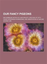 Our Fancy Pigeons; And Rambling Notes of a Naturalist. a Record of Fifty Years' Experience in Breeding, and Observation of Nature,1230383964,9781230383965