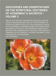 Discourses and dissertations on the scriptural doctrines of atonement & sacrifice (Volume 2); and on the principal arguments advanced, and the mode of reasoning employed, by the opponents of those doctrines as held by the established church  with an appen,1153943875,9781153943871