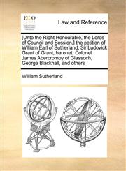 [Unto the Right Honourable, the Lords of Council and Session,] the petition of William Earl of Sutherland, Sir Ludovick Grant of Grant, baronet, Colonel James Abercromby of Glassoch, George Blackhall, and others,1171420730,9781171420736