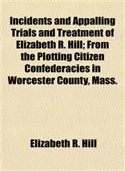 Incidents and Appalling Trials and Treatment of Elizabeth R. Hill; From the Plotting Citizen Confederacies in Worcester County, Mass.,1152967614,9781152967618