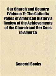 Our Church and Country (Volume 1); The Catholic Pages of American History a Review of the Achievements of the Church and Her Sons in Amerca,115308564X,9781153085649