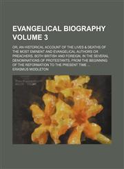 Evangelical biography Volume 3; or, An historical account of the lives & deaths of the most eminent and evangelical authors or preachers, both British and foreign, in the several denominations of Protestants, from the beginning of the reformation to the p,1153922231,9781153922234