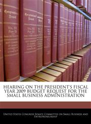 HEARING ON THE PRESIDENT'S FISCAL YEAR 2009 BUDGET REQUEST FOR THE SMALL BUSINESS ADMINISTRATION,1240550367,9781240550364