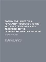 Botany for ladies or, a popular introduction to the natural system of plants, according to the classification of de Candolle,1235988848,9781235988844