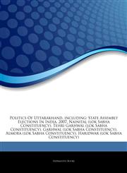 Articles On Politics Of Uttarakhand, including State Assembly Elections In India, 2007, Nainital (lok Sabha Constituency), Tehri Garhwal (lok Sabha Constituency), Garhwal (lok Sabha Constituency), Almora (lok Sabha Constituency),1244693448,9781244693449