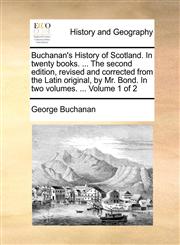 Buchanan's History of Scotland. In twenty books. ... The second edition, revised and corrected from the Latin original, by Mr. Bond. In two volumes. ...  Volume 1 of 2,1140871846,9781140871842
