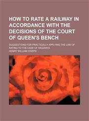 How to rate a railway in accordance with the decisions of the Court of Queen's Bench; Suggestions for practically applying the law of rating to the case of railways,1154442713,9781154442717