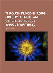 Through flood-through fire, by H. Frith;  and other stories [by various writers].,1235991911,9781235991912