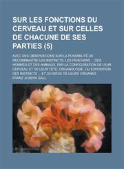Sur Les Fonctions Du Cerveau Et Sur Celles de Chacune de Ses Parties; Avec Des Observations Sur La Possibilite de Reconnnaitre Les Instincts, Les Penc,1236083660,9781236083661