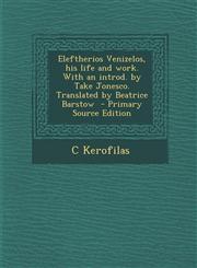 Eleftherios Venizelos, His Life and Work. with an Introd. by Take Jonesco. Translated by Beatrice Barstow - Primary Source Edition,1293884766,9781293884768