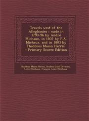 Travels West of the Alleghanies Made in 1793-96 by Andre Michaux, in 1802 by F.A. Michaux, and in 1803 by Thaddeus Mason Harris. - Primary Source Edi,1293787361,9781293787366
