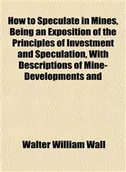 How to Speculate in Mines, Being an Exposition of the Principles of Investment and Speculation, With Descriptions of Mine-Developments and,1152195867,9781152195868