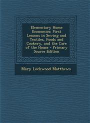 Elementary Home Economics First Lessons in Sewing and Textiles, Foods and Cookery, and the Care of the House - Primary Source Edition,1295654679,9781295654673