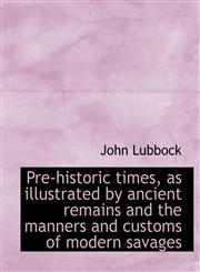 Pre-historic times, as illustrated by ancient remains and the manners and customs of modern savages,111792744X,9781117927442
