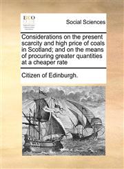 Considerations on the present scarcity and high price of coals in Scotland; and on the means of procuring greater quantities at a cheaper rate,1171026145,9781171026143