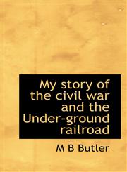 My story of the civil war and the Under-ground railroad,1117653536,9781117653532