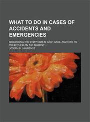 What to Do in Cases of Accidents and Emergencies; Describing the Symptoms in Each Case, and How to Treat Them on the Moment,115163123X,9781151631237