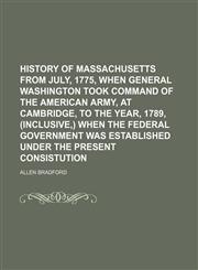 HISTORY OF MASSACHUSETTS FROM JULY, 1775, WHEN GENERAL WASHINGTON TOOK COMMAND OF THE AMERICAN ARMY, AT CAMBRIDGE, TO THE YEAR, 1789, (INCLUSIVE,) WHEN THE FEDERAL GOVERNMENT WAS ESTABLISHED UNDER THE PRESENT CONSISTUTION,1150905778,9781150905773
