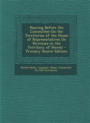 Hearing Before the Committee on the Territories of the House of Representatives on Revenues in the Territory of Hawaii - Primary Source Edition,1287507859,9781287507857