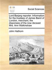 Lord Barjarg reporter. Information for the trustees of James Baird of London, merchant; the disponees of the now deceast Mrs. Ann Walkinshaw,1171471173,9781171471172