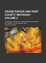 Grand Rapids and Kent County, Michigan (Volume 2); historical account of their progress from first settlement to the present time,1150554940,9781150554940