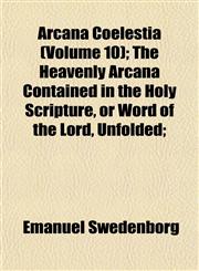 Arcana Coelestia (Volume 10); The Heavenly Arcana Contained in the Holy Scripture, or Word of the Lord, Unfolded;,1153292076,9781153292078