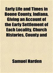 Early Life and Times in Boone County, Indiana, Giving an Account of the Early Settlement of Each Locality, Church Histories, County and,1152886835,9781152886834