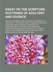 Essay on the Scripture doctrines of adultery and divorce; and on the criminal character and punishment of adultery, by the ancient laws of England and other countries  being a subject proposed for investigation by the Society for Promoting Christian Knowl,1150025786,9781150025785