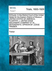 IN Equity. In the District Court of the United States for the Eastern District of Missouri. UNITED STATES OF AMERICA, PLAINTIFF, v. UNITED SHOE MACHINERY COMPANY ET AL., DEFENDANTS. OPINION BY JUDGE TRIEBER.,1275110932,9781275110939