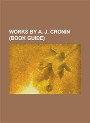 Works by A. J. Cronin (Study Guide) Books by A. J. Cronin, Novels by A. J. Cronin, Plays by A. J. Cronin, Short Stories by A. J. Cronin,1155968646,9781155968643