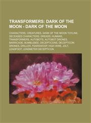 Transformers Dark of the Moon - Dark of the Moon: Characters, Creatures, Dark of the Moon Toyline, Deceased Characters, Dreads, Humans, Transformers, Autobots, Autobot Drones, Barricade, Bumblebee, Decepticons, Decepticon Drones, Driller, Fearswoop, High,1234846454,9781234846459