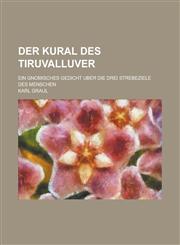 Der Kural Des Tiruvalluver; Ein Gnomisches Gedicht Uber Die Drei Strebeziele Des Menschen,1153572079,9781153572071