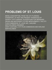 Problems of St. Louis; being a description, from the city planning standpoint, of past and present tendencies of growth, with general suggestions for impending issues and necessary future improvements. The City Plan Commission, St. Louis, Mo., Harland Bar,1231221550,9781231221556