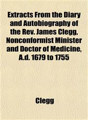 Extracts From the Diary and Autobiography of the Rev. James Clegg, Nonconformist Minister and Doctor of Medicine, A.d. 1679 to 1755,1152459074,9781152459076